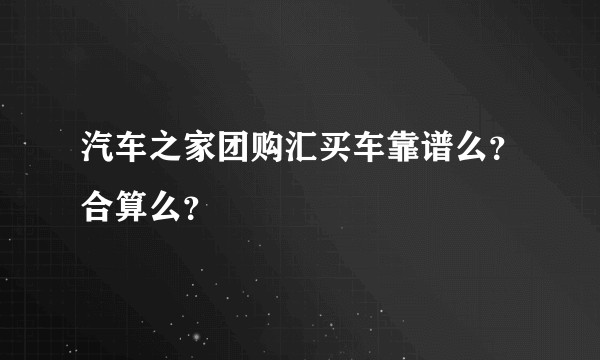 汽车之家团购汇买车靠谱么？合算么？