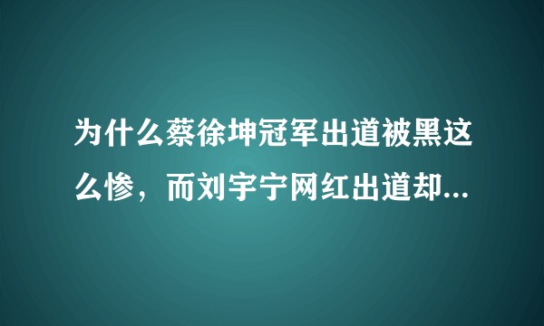 为什么蔡徐坤冠军出道被黑这么惨，而刘宇宁网红出道却少有人黑?
