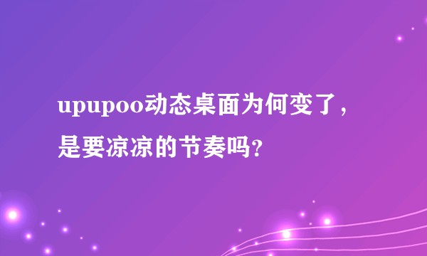 upupoo动态桌面为何变了，是要凉凉的节奏吗？