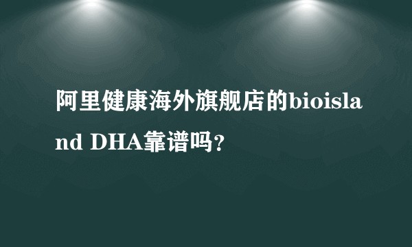 阿里健康海外旗舰店的bioisland DHA靠谱吗？