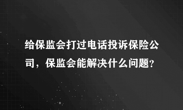 给保监会打过电话投诉保险公司，保监会能解决什么问题？