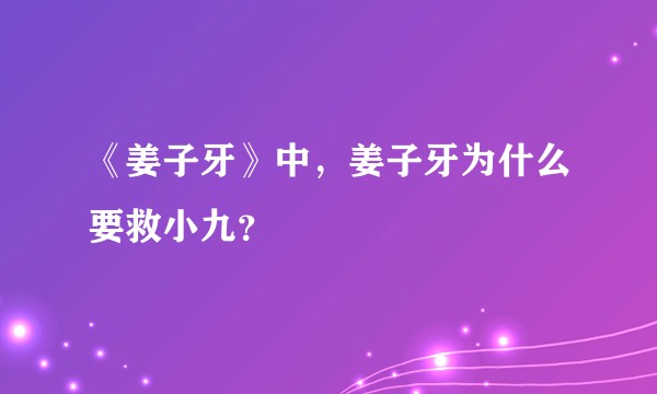 《姜子牙》中，姜子牙为什么要救小九？