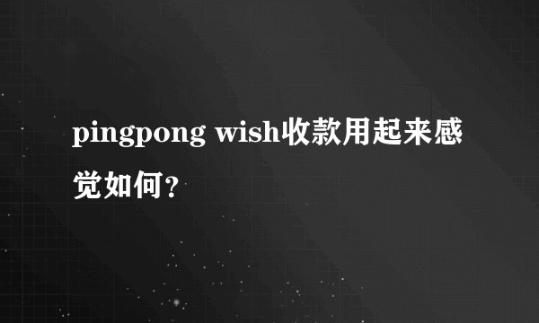 pingpong wish收款用起来感觉如何？
