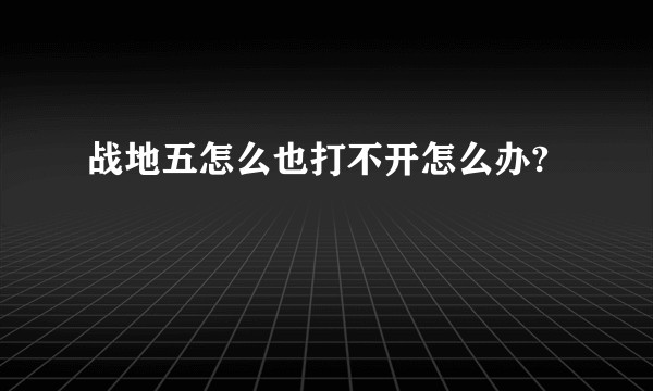 战地五怎么也打不开怎么办?