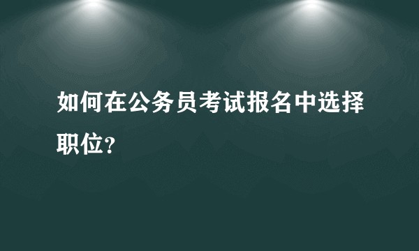 如何在公务员考试报名中选择职位？