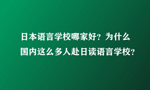 日本语言学校哪家好？为什么国内这么多人赴日读语言学校？