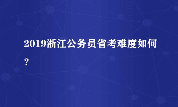 2019浙江公务员省考难度如何？