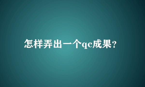 怎样弄出一个qc成果？