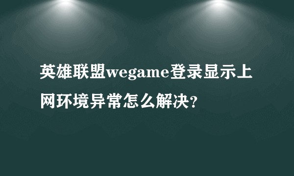 英雄联盟wegame登录显示上网环境异常怎么解决？