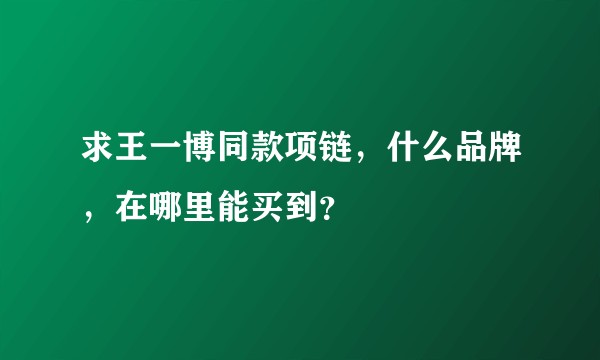 求王一博同款项链，什么品牌，在哪里能买到？