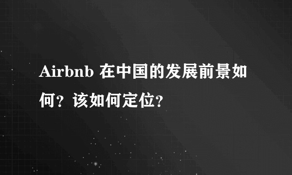 Airbnb 在中国的发展前景如何？该如何定位？