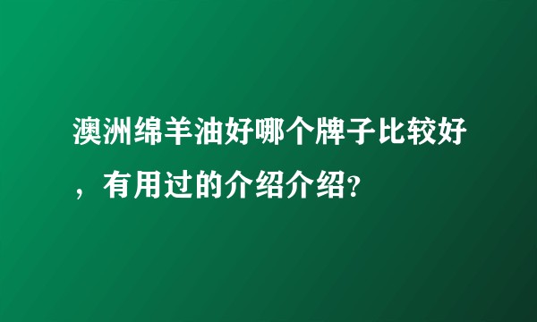 澳洲绵羊油好哪个牌子比较好，有用过的介绍介绍？