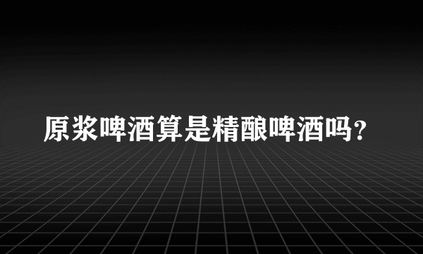 原浆啤酒算是精酿啤酒吗？