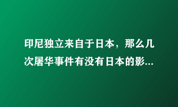 印尼独立来自于日本，那么几次屠华事件有没有日本的影响在里面，死几十万，中国进行哪些报复，报复是否对等？