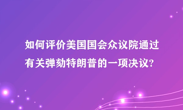 如何评价美国国会众议院通过有关弹劾特朗普的一项决议?