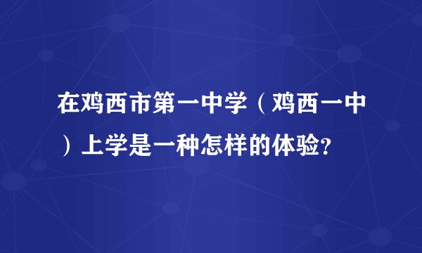在鸡西市第一中学（鸡西一中）上学是一种怎样的体验？