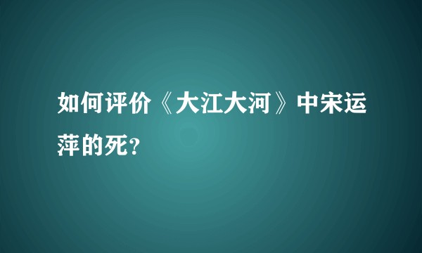 如何评价《大江大河》中宋运萍的死？