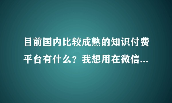 目前国内比较成熟的知识付费平台有什么？我想用在微信公众号上开微课用?