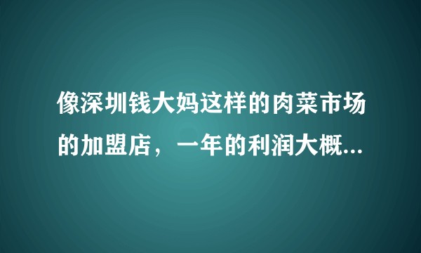 像深圳钱大妈这样的肉菜市场的加盟店，一年的利润大概有多少？（比如店面在宝安中心）?