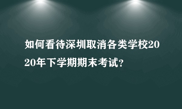 如何看待深圳取消各类学校2020年下学期期末考试？