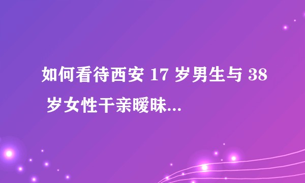 如何看待西安 17 岁男生与 38 岁女性干亲暧昧被发现后跳楼身亡，其父称该女子引诱儿子为事发主因？