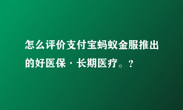 怎么评价支付宝蚂蚁金服推出的好医保·长期医疗。？