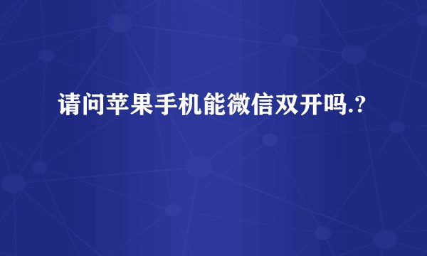 请问苹果手机能微信双开吗.?