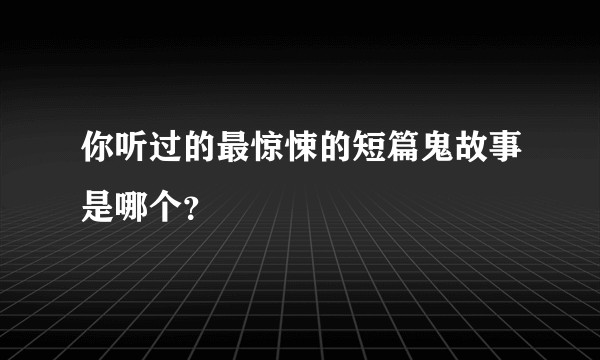你听过的最惊悚的短篇鬼故事是哪个？
