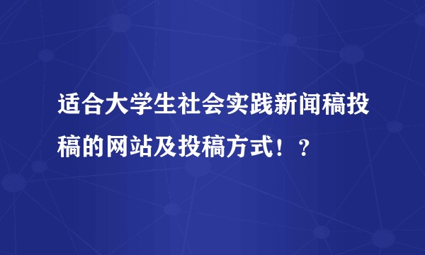 适合大学生社会实践新闻稿投稿的网站及投稿方式！？
