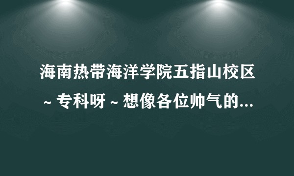 海南热带海洋学院五指山校区～专科呀～想像各位帅气的学长～漂亮的学姐们问问取取经呀！！！?