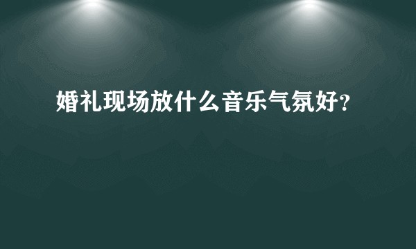 婚礼现场放什么音乐气氛好？