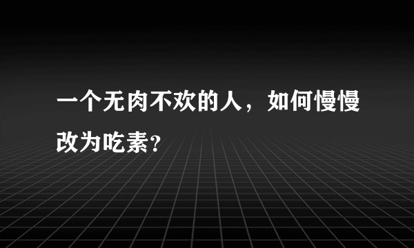 一个无肉不欢的人，如何慢慢改为吃素？