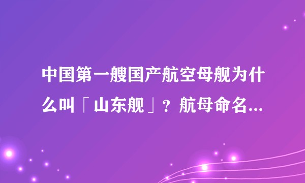 中国第一艘国产航空母舰为什么叫「山东舰」？航母命名有什么讲究？