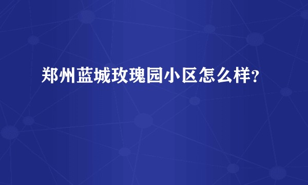 郑州蓝城玫瑰园小区怎么样？