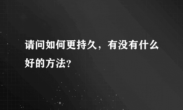 请问如何更持久，有没有什么好的方法？