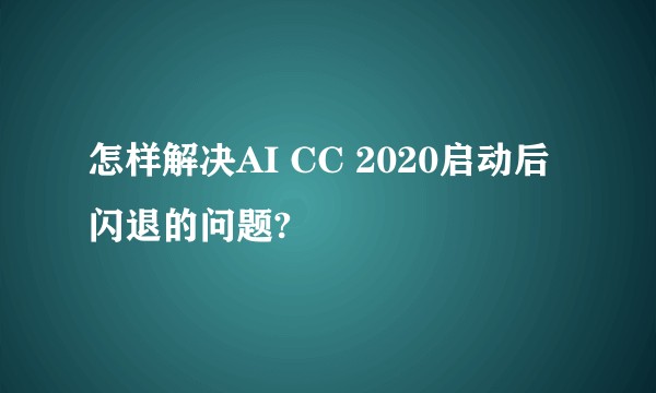 怎样解决AI CC 2020启动后闪退的问题?