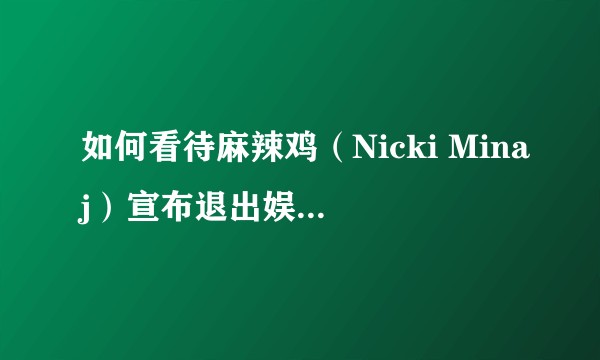 如何看待麻辣鸡（Nicki Minaj）宣布退出娱乐圈回归家庭？