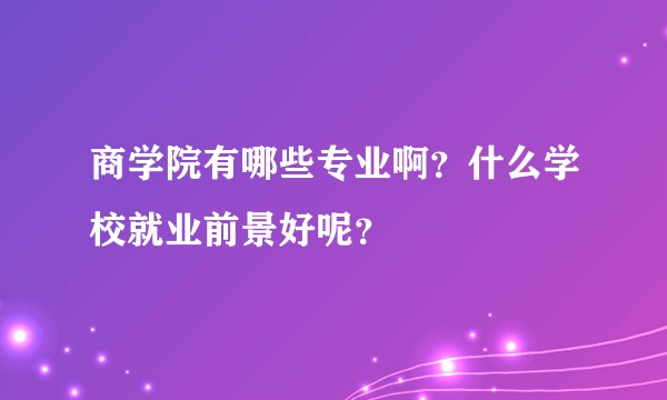 商学院有哪些专业啊？什么学校就业前景好呢？