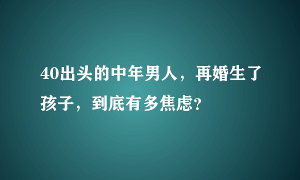 40出头的中年男人,再婚生了孩子,到底有多焦虑?