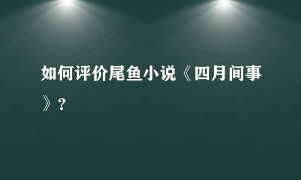 如何评价尾鱼小说《四月间事》？