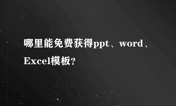 哪里能免费获得ppt、word、Excel模板？