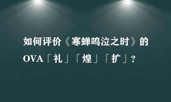 如何评价《寒蝉鸣泣之时》的OVA「礼」「煌」「扩」？