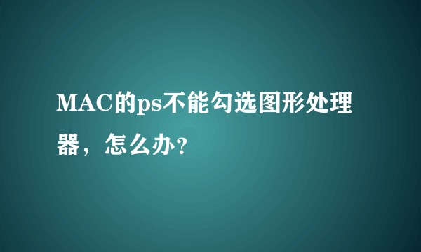 MAC的ps不能勾选图形处理器，怎么办？