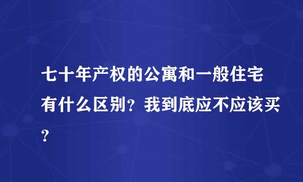 七十年产权的公寓和一般住宅有什么区别？我到底应不应该买？