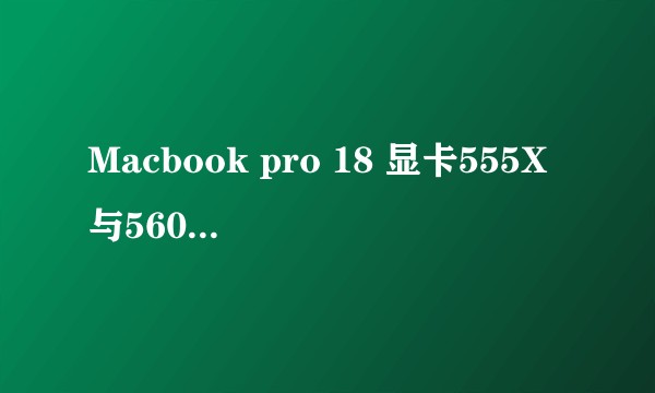 Macbook pro 18 显卡555X与560X差距？