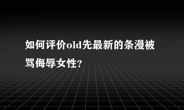 如何评价old先最新的条漫被骂侮辱女性？
