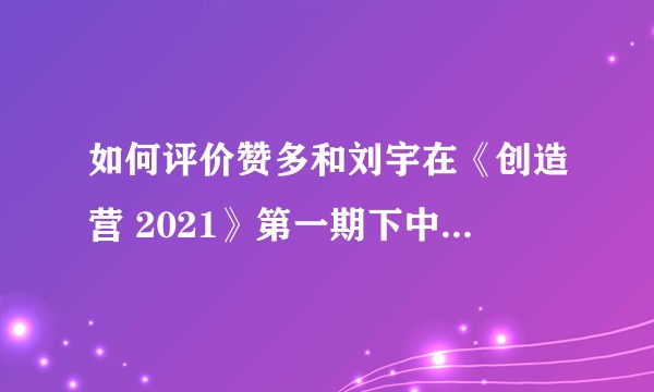 如何评价赞多和刘宇在《创造营 2021》第一期下中的 battle？