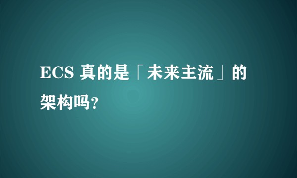 ECS 真的是「未来主流」的架构吗？