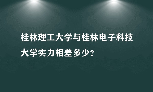 桂林理工大学与桂林电子科技大学实力相差多少？