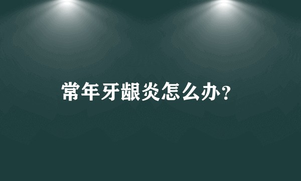 常年牙龈炎怎么办？
